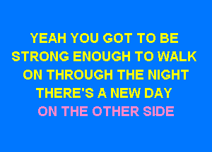 YEAH YOU GOT TO BE
STRONG ENOUGH TO WALK
0N THROUGH THE NIGHT
THERE'S A NEW DAY
ON THE OTHER SIDE