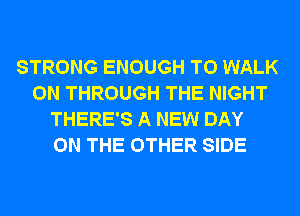 STRONG ENOUGH TO WALK
0N THROUGH THE NIGHT
THERE'S A NEW DAY
ON THE OTHER SIDE