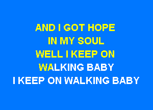 AND I GOT HOPE
IN MY SOUL
WELL I KEEP ON

WALKING BABY
I KEEP ON WALKING BABY