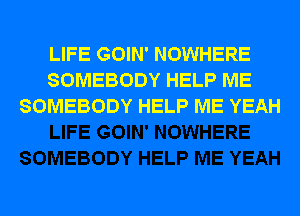 LIFE GOIN' NOWHERE
SOMEBODY HELP ME
SOMEBODY HELP ME YEAH