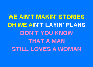 WE AIN'T MAKIN' STORIES
0H WE AIN'T LAYIN' PLANS
DON'T YOU KNOW
THAT A MAN
STILL LOVES A WOMAN