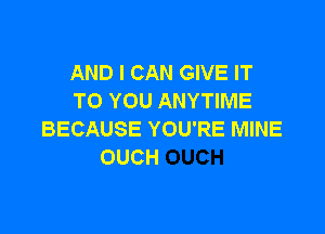 AND I CAN GIVE IT
TO YOU ANYTIME

BECAUSE YOU'RE MINE
OUCH