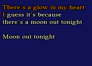There's a glow in my heart
I guess it's because
there's a moon out tonight

Moon out tonight