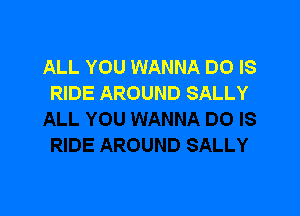 ALL YOU WANNA DO IS
RIDE AROUND SALLY