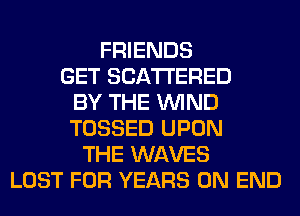 FRIENDS
GET SCATTERED
BY THE WIND
TOSSED UPON
THE WAVES
LOST FOR YEARS 0N END