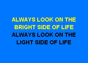 ALWAYS LOOK ON THE
BRIGHT SIDE OF LIFE