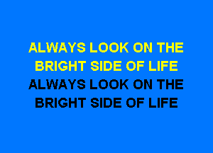 ALWAYS LOOK ON THE
BRIGHT SIDE OF LIFE