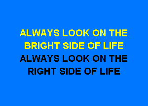 ALWAYS LOOK ON THE
BRIGHT SIDE OF LIFE