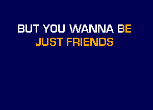 BUT YOU WANNA BE
JUST FRIENDS