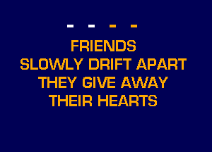 FRIENDS
SLOWLY DRIFT APART

THEY GIVE AWAY
THEIR HEARTS