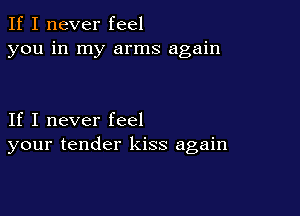 If I never feel
you in my arms again

If I never feel
your tender kiss again