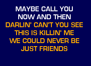 MAYBE CALL YOU
NOW AND THEN
DARLIN' CAN'T YOU SEE
THIS IS KILLIN' ME
WE COULD NEVER BE
JUST FRIENDS