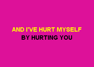 AND I'VE HURT MYSELF