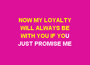 NOW MY LOYALTY
WILL ALWAYS BE

WITH YOU IF YOU
JUST PROMISE ME