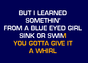 BUT I LEARNED
SOMETHIN'
FROM A BLUE EYED GIRL
SINK 0R SUVIM
YOU GOTTA GIVE IT
A VVHIRL