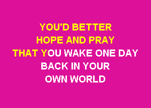 YOU'D BETTER
HOPE AND PRAY
THAT YOU WAKE ONE DAY

BACK IN YOUR
OWN WORLD