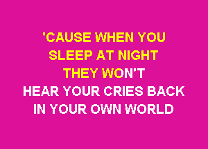 'CAUSE WHEN YOU
SLEEP AT NIGHT
THEY WON'T
HEAR YOUR CRIES BACK
IN YOUR OWN WORLD