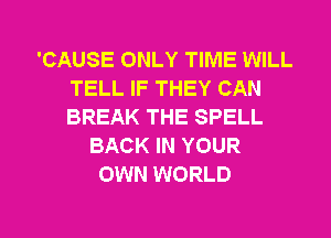 'CAUSE ONLY TIME WILL
TELL IF THEY CAN
BREAK THE SPELL

BACK IN YOUR
OWN WORLD