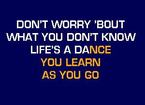 DON'T WORRY 'BOUT
WHAT YOU DON'T KNOW
LIFE'S A DANCE
YOU LEARN
AS YOU GO