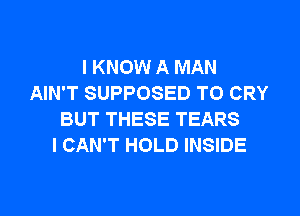 I KNOW A MAN
AIN'T SUPPOSED T0 CRY

BUT THESE TEARS
I CAN'T HOLD INSIDE