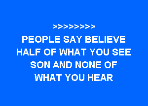 PEOPLE SAY BELIEVE
HALF OF WHAT YOU SEE
SON AND NONE OF
WHAT YOU HEAR