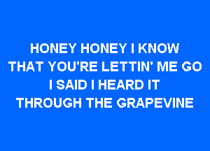 HONEY HONEY I KNOW
THAT YOU'RE LETTIN' ME G0
I SAID I HEARD IT
THROUGH THE GRAPEVINE