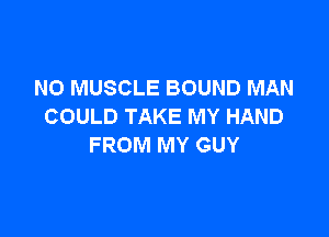 N0 MUSCLE BOUND MAN
COULD TAKE MY HAND

FROM MY GUY