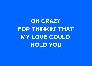 0H CRAZY
FOR THINKIN' THAT

MY LOVE COULD
HOLD YOU