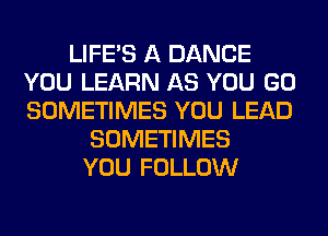 LIFE'S A DANCE
YOU LEARN AS YOU GO
SOMETIMES YOU LEAD

SOMETIMES
YOU FOLLOW