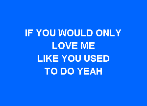 IF YOU WOULD ONLY
LOVE ME

LIKE YOU USED
TO DO YEAH