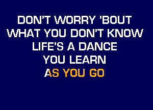 DON'T WORRY 'BOUT
WHAT YOU DON'T KNOW
LIFE'S A DANCE
YOU LEARN
AS YOU GO