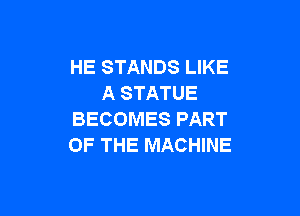 HE STANDS LIKE
A STATUE

BECOMES PART
OF THE MACHINE