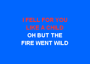 OH BUT THE
FIRE WENT WILD