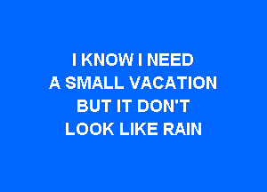 I KNOW I NEED
A SMALL VACATION

BUT IT DON'T
LOOK LIKE RAIN