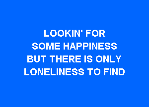 LOOKIN' FOR
SOME HAPPINESS

BUT THERE IS ONLY
LONELINESS TO FIND