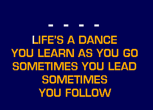 LIFE'S A DANCE
YOU LEARN AS YOU GO
SOMETIMES YOU LEAD

SOMETIMES
YOU FOLLOW