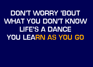 DON'T WORRY 'BOUT
WHAT YOU DON'T KNOW
LIFE'S A DANCE
YOU LEARN AS YOU GO