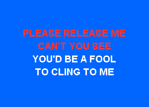 YOU'D BE A FOOL
T0 CLING TO ME