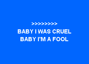 p
BABY I WAS CRUEL

BABY I'M A FOOL