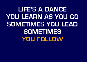 LIFE'S A DANCE
YOU LEARN AS YOU GO
SOMETIMES YOU LEAD

SOMETIMES
YOU FOLLOW
