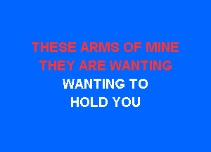 WANTING TO
HOLD YOU