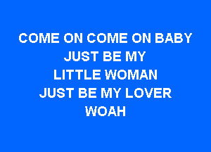 COME ON COME ON BABY
JUST BE MY
LITTLE WOMAN

JUST BE MY LOVER
WOAH