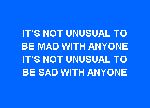 IT'S NOT UNUSUAL TO
BE MAD WITH ANYONE
IT'S NOT UNUSUAL TO
BE SAD WITH ANYONE