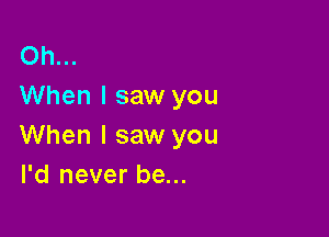 Oh...
When I saw you

When I saw you
I'd never be...