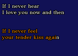 If I never hear
I love you now and then

If I never feel
your tender kiss again