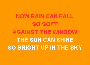 NOW RAIN CAN FALL
80 SOFT
AGAINST THE WINDOW