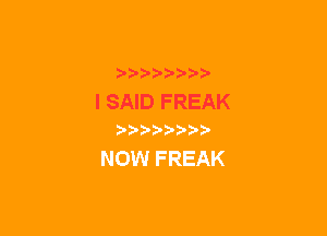 I SAID FREAK