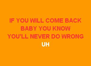 IF YOU WILL COME BACK
BABY YOU KNOW
YOU'LL NEVER DO WRONG