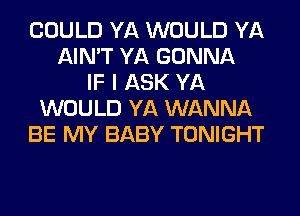 COULD YA WOULD YA
AIN'T YA GONNA
IF I ASK YA
WOULD YA WANNA
BE MY BABY TONIGHT