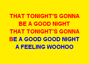 THAT TONIGHT'S GONNA
BE A GOOD NIGHT
THAT TONIGHT'S GONNA
BE A GOOD GOOD NIGHT
A FEELING WOOHOO